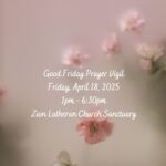 Good Friday Prayer Vigil Friday, April 18, 2025 1pm – 630pm Zion Lutheran Church Sanctuary
